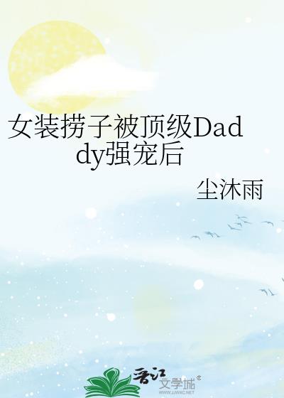 女装捞子被顶级Daddy强宠后