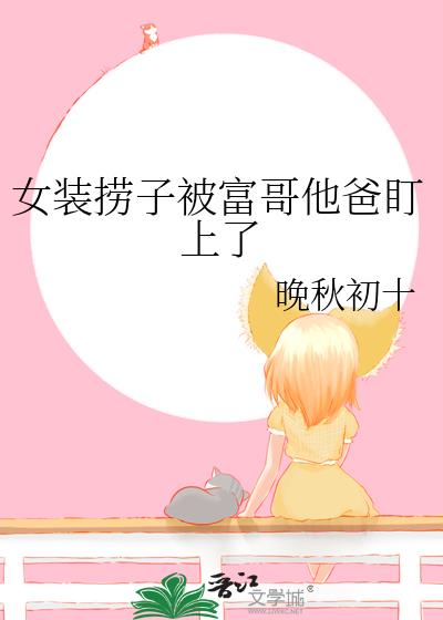 女装捞子被富哥他爸盯上了