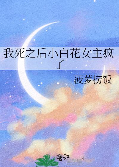 我死之后小白花女主疯了