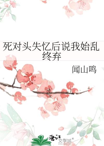 死对头失忆后说我始乱终弃